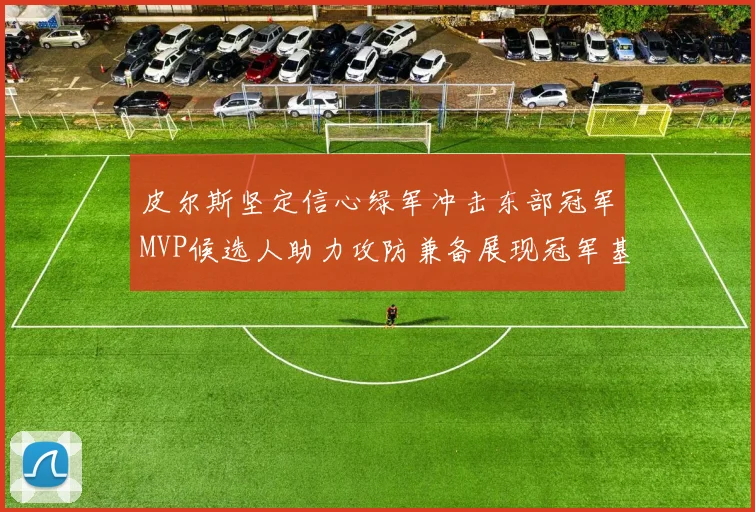皮尔斯坚定信心绿军冲击东部冠军MVP候选人助力攻防兼备展现冠军基因
