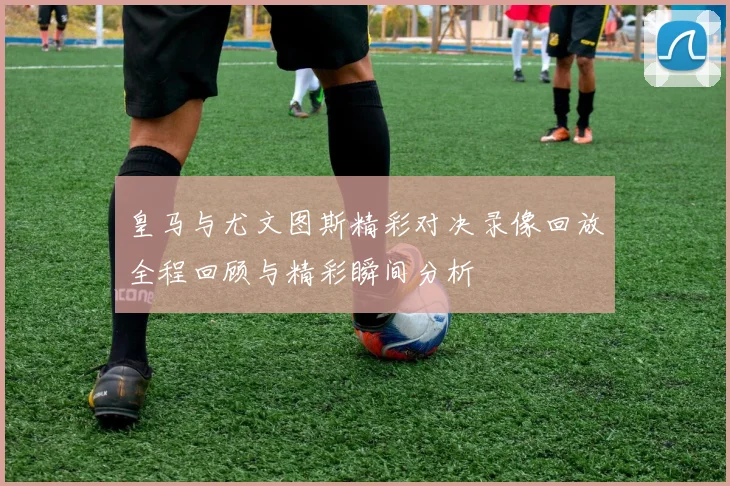 皇马与尤文图斯精彩对决录像回放全程回顾与精彩瞬间分析