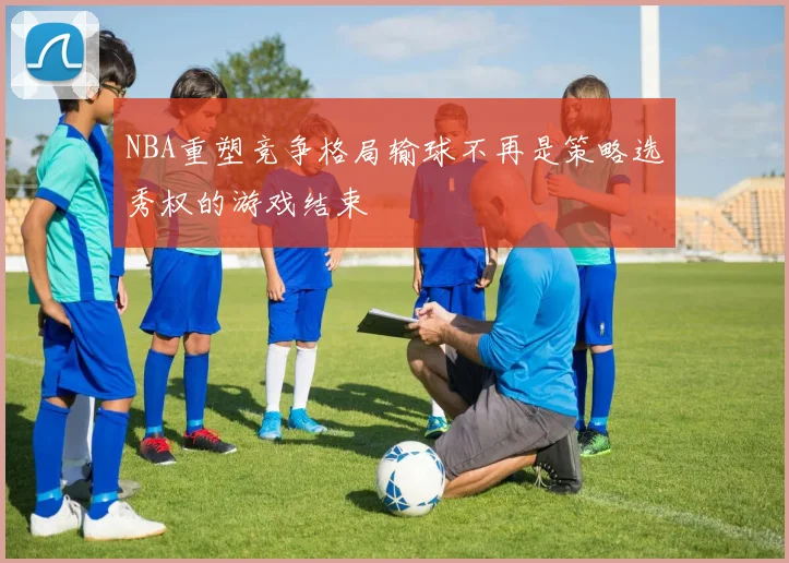 NBA重塑竞争格局输球不再是策略选秀权的游戏结束