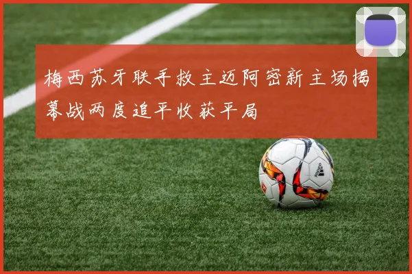 梅西苏牙联手救主迈阿密新主场揭幕战两度追平收获平局