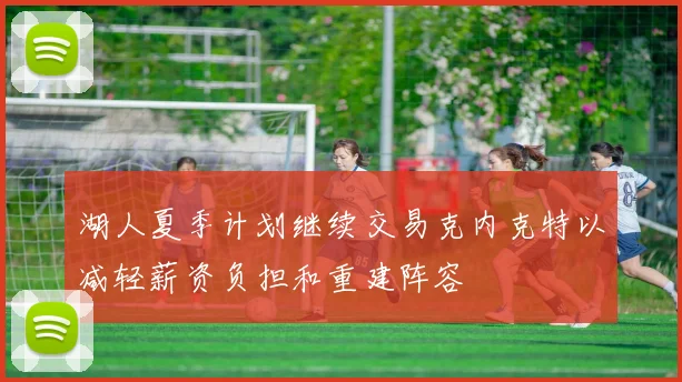 湖人夏季计划继续交易克内克特以减轻薪资负担和重建阵容