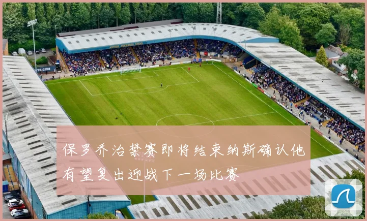 保罗乔治禁赛即将结束纳斯确认他有望复出迎战下一场比赛
