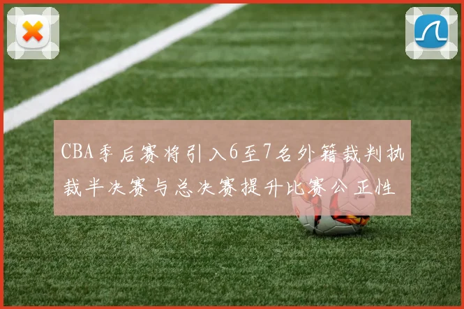 CBA季后赛将引入6至7名外籍裁判执裁半决赛与总决赛提升比赛公正性
