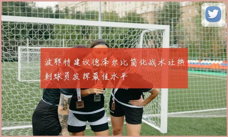 波耶特建议德泽尔比简化战术让热刺球员发挥最佳水平