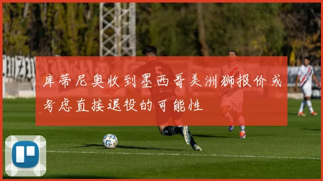 库蒂尼奥收到墨西哥美洲狮报价或考虑直接退役的可能性