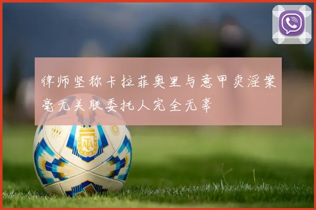 律师坚称卡拉菲奥里与意甲卖淫案毫无关联委托人完全无辜