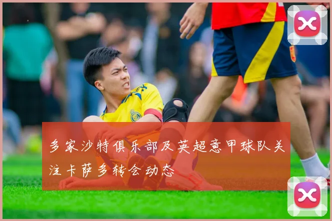 多家沙特俱乐部及英超意甲球队关注卡萨多转会动态