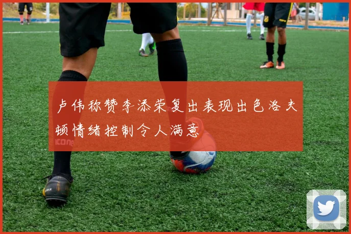 卢伟称赞李添荣复出表现出色洛夫顿情绪控制令人满意