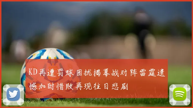 KD再遭罚球困扰揭幕战对阵雷霆遗憾加时惜败再现往日悲剧