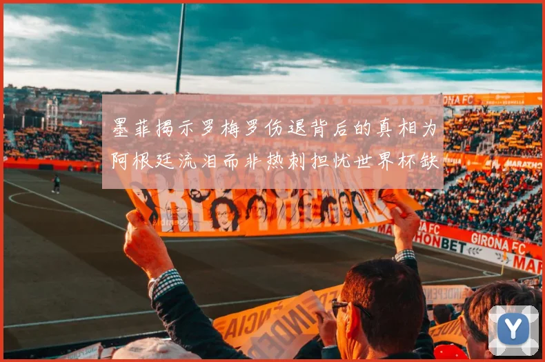 墨菲揭示罗梅罗伤退背后的真相为阿根廷流泪而非热刺担忧世界杯缺席