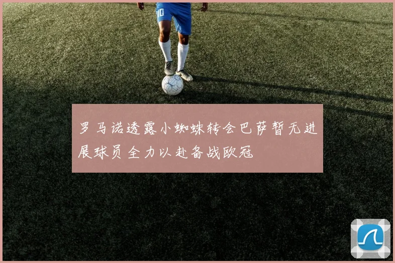 罗马诺透露小蜘蛛转会巴萨暂无进展球员全力以赴备战欧冠