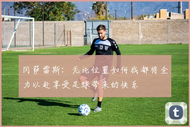 冈萨雷斯：无论位置如何我都将全力以赴享受足球带来的快乐