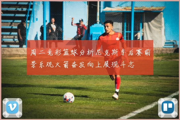 周二竞彩篮球分析尼克斯季后赛前景乐观火箭奋发向上展现斗志