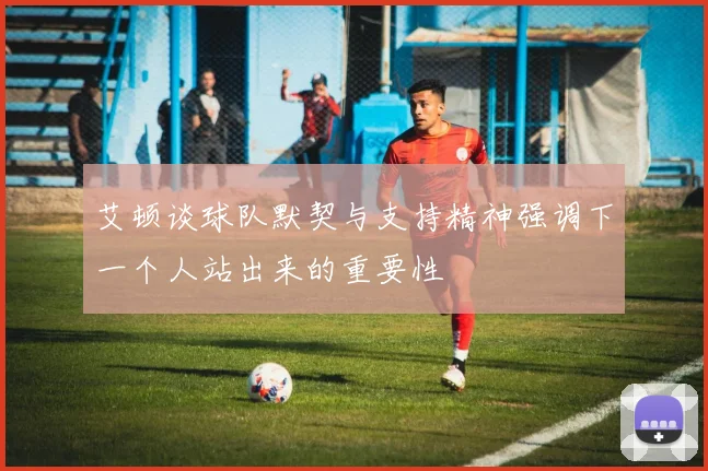 艾顿谈球队默契与支持精神强调下一个人站出来的重要性