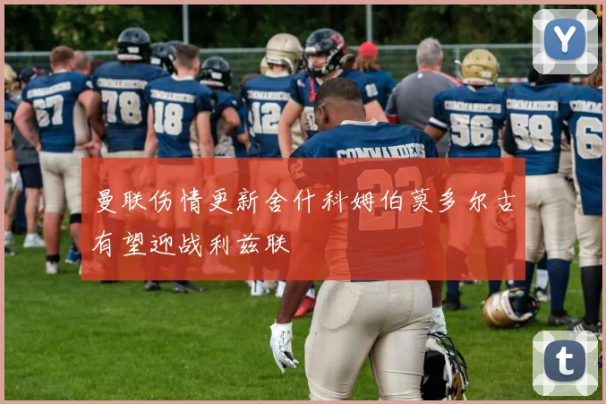 曼联伤情更新舍什科姆伯莫多尔古有望迎战利兹联