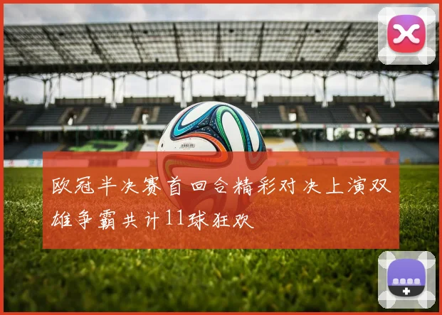 欧冠半决赛首回合精彩对决上演双雄争霸共计11球狂欢