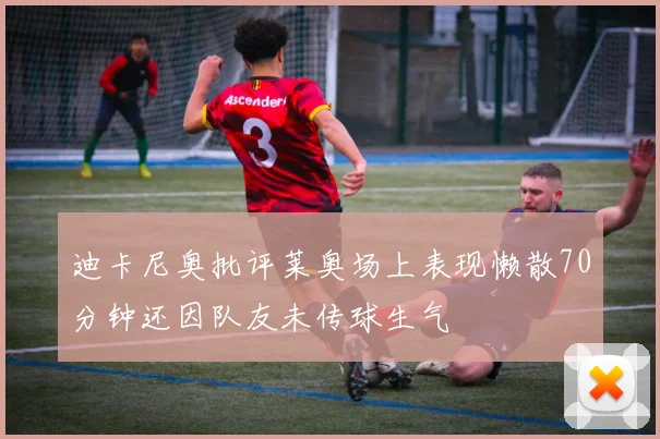 迪卡尼奥批评莱奥场上表现懒散70分钟还因队友未传球生气