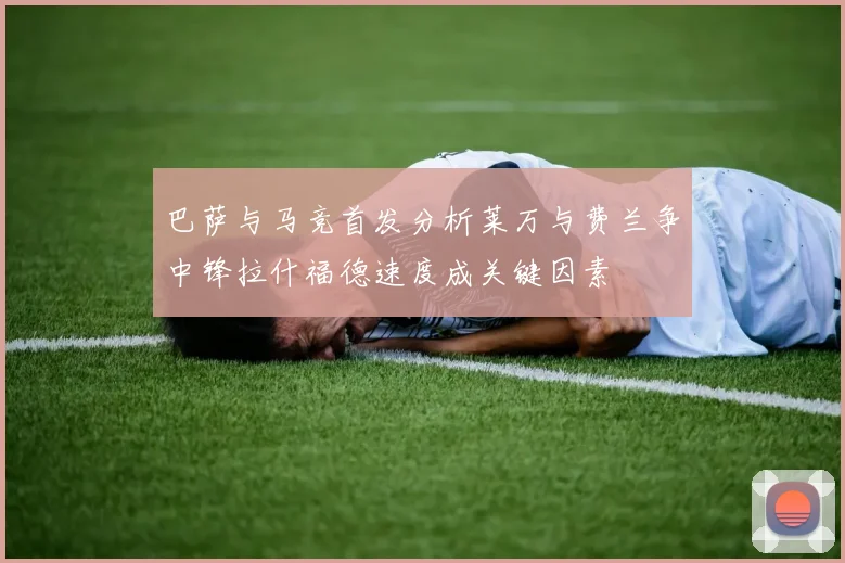 巴萨与马竞首发分析莱万与费兰争中锋拉什福德速度成关键因素