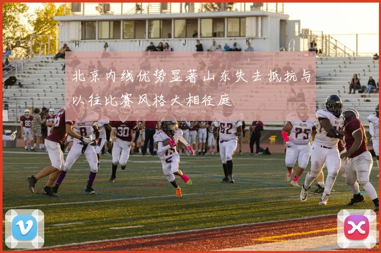 北京内线优势显著山东失去抵抗与以往比赛风格大相径庭
