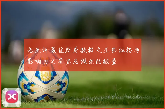 老里评最佳新秀数据之王弗拉格与影响力之星克尼佩尔的较量