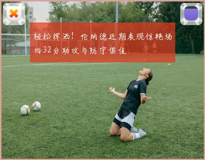 轻松挥洒！伦纳德近期表现惊艳场均32分助攻与防守俱佳