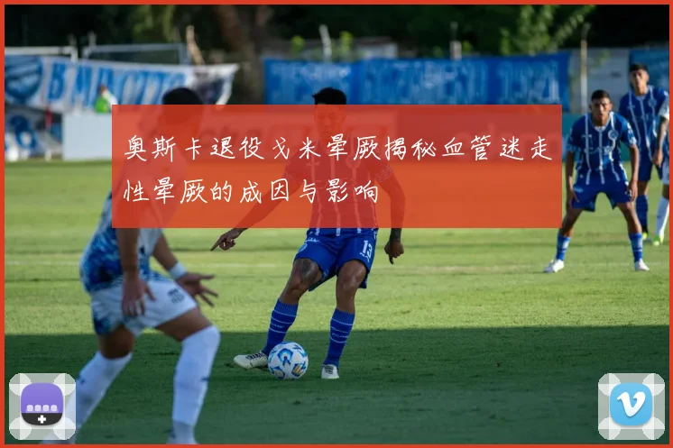 奥斯卡退役戈米晕厥揭秘血管迷走性晕厥的成因与影响