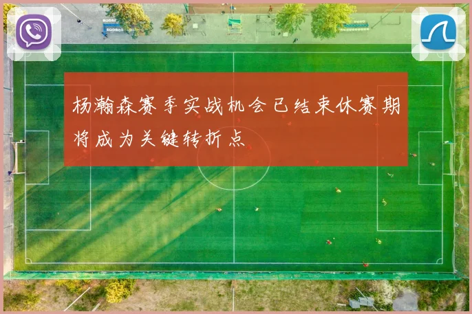 杨瀚森赛季实战机会已结束休赛期将成为关键转折点