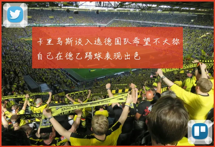 卡里乌斯谈入选德国队希望不大称自己在德乙踢球表现出色