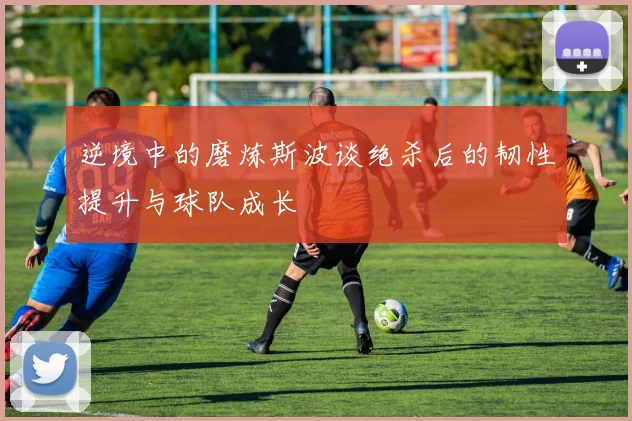逆境中的磨炼斯波谈绝杀后的韧性提升与球队成长