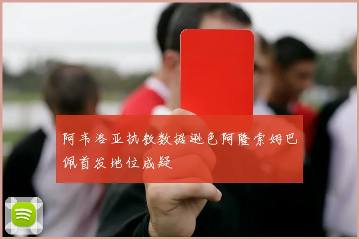 阿韦洛亚执教数据逊色阿隆索姆巴佩首发地位成疑