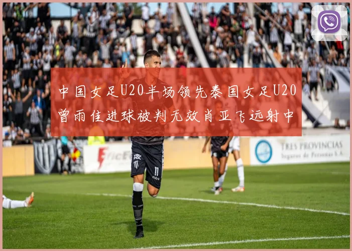 中国女足U20半场领先泰国女足U20曾雨佳进球被判无效肖亚飞远射中框