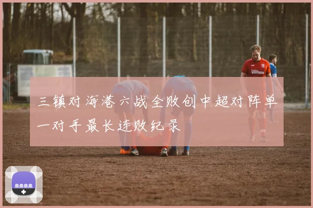 三镇对海港六战全败创中超对阵单一对手最长连败纪录