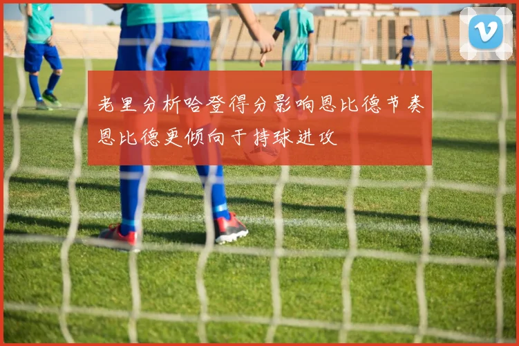 老里分析哈登得分影响恩比德节奏恩比德更倾向于持球进攻