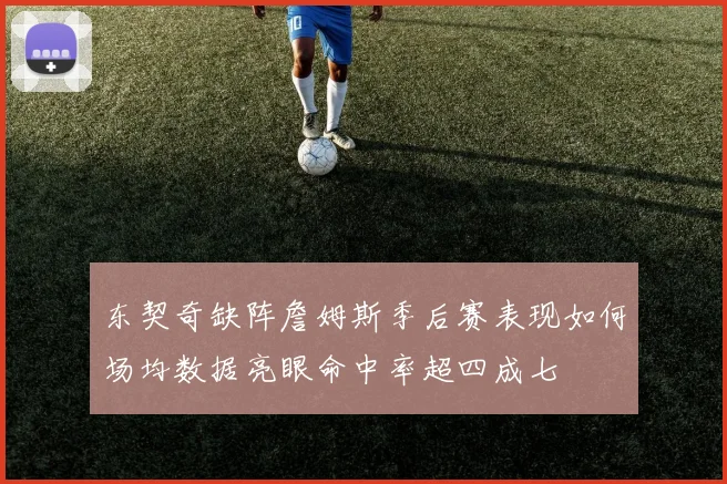 东契奇缺阵詹姆斯季后赛表现如何场均数据亮眼命中率超四成七