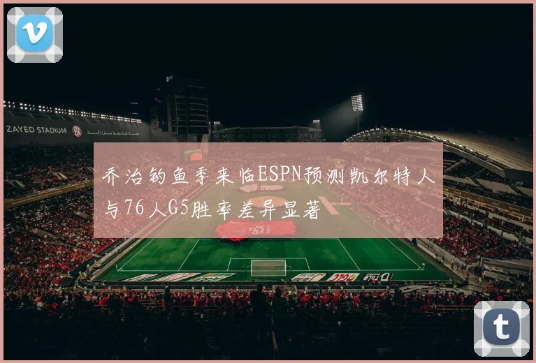 乔治钓鱼季来临ESPN预测凯尔特人与76人G5胜率差异显著