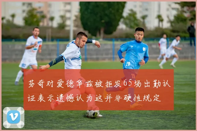 芬奇对爱德华兹被拒发65场出勤认证表示遗憾认为这并非硬性规定
