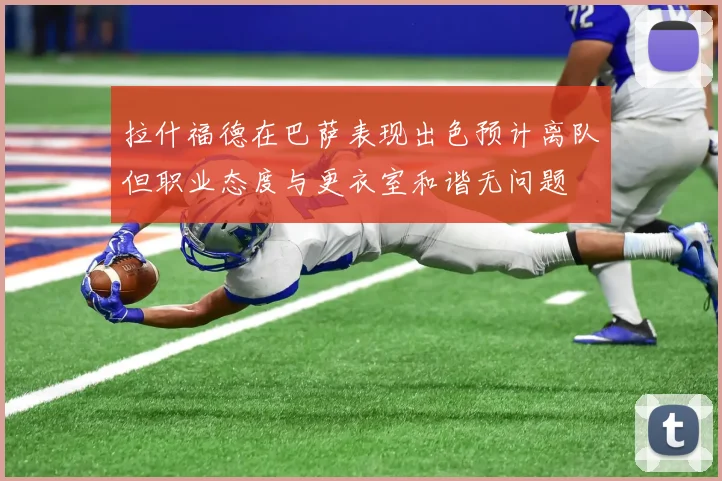 拉什福德在巴萨表现出色预计离队但职业态度与更衣室和谐无问题