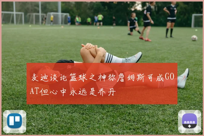 麦迪谈论篮球之神称詹姆斯可成GOAT但心中永远是乔丹