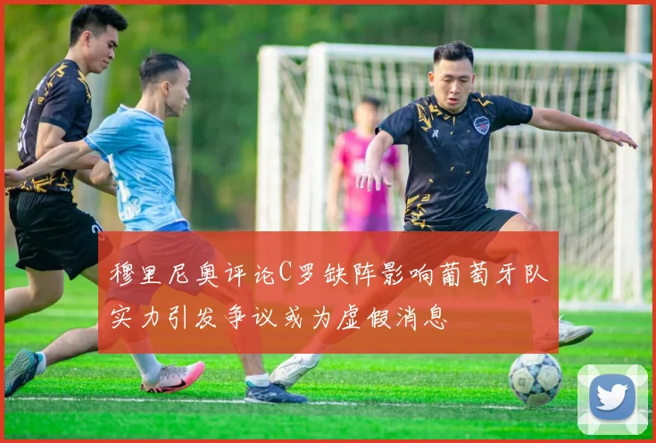 穆里尼奥评论C罗缺阵影响葡萄牙队实力引发争议或为虚假消息