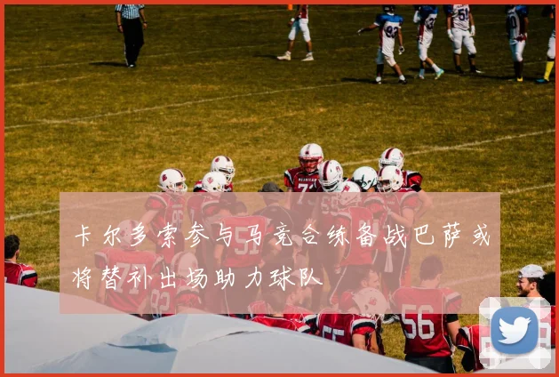 卡尔多索参与马竞合练备战巴萨或将替补出场助力球队