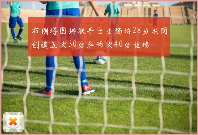 布朗塔图姆联手出击场均28分共同创造五次30分和两次40分佳绩