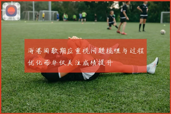海港间歇期应重视问题梳理与过程优化而非仅关注成绩提升