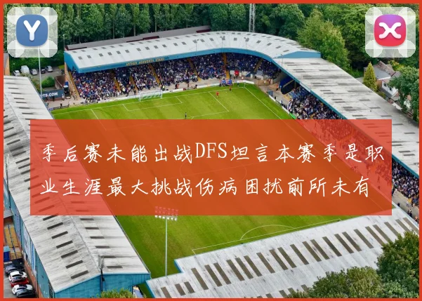 季后赛未能出战DFS坦言本赛季是职业生涯最大挑战伤病困扰前所未有