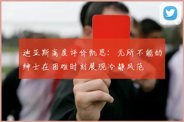 迪亚斯高度评价凯恩：无所不能的绅士在困难时刻展现冷静风范