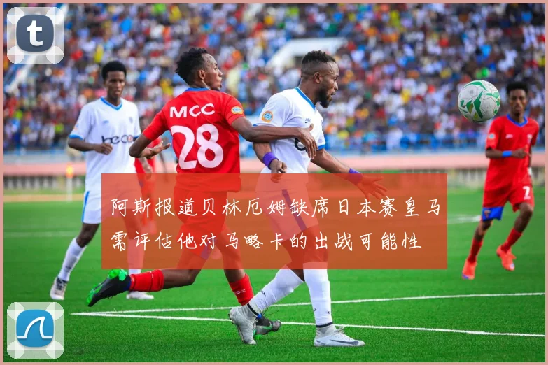 阿斯报道贝林厄姆缺席日本赛皇马需评估他对马略卡的出战可能性