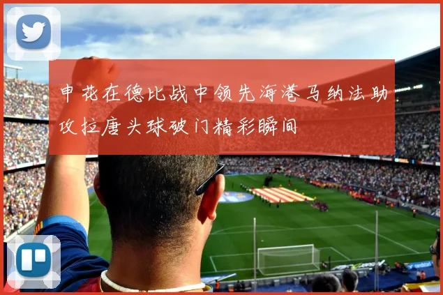 申花在德比战中领先海港马纳法助攻拉唐头球破门精彩瞬间
