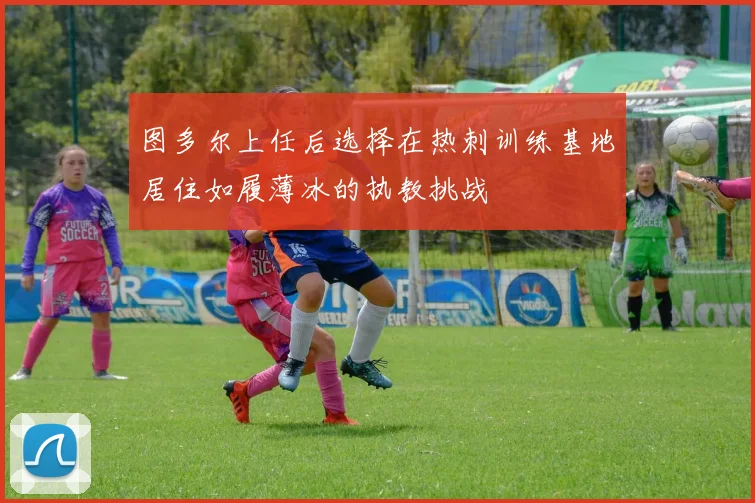 图多尔上任后选择在热刺训练基地居住如履薄冰的执教挑战