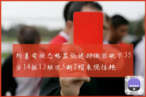 约基奇状态略显低迷却依旧砍下35分14板13助攻5断2帽表现惊艳