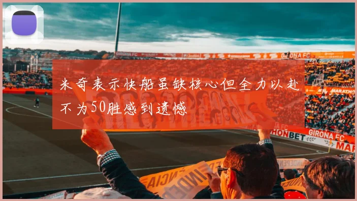 米奇表示快船虽缺核心但全力以赴不为50胜感到遗憾