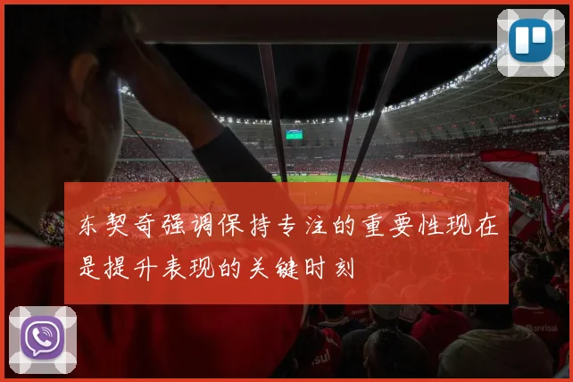 东契奇强调保持专注的重要性现在是提升表现的关键时刻